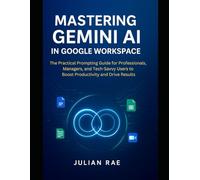 Mastering Gemini AI in Google Workspace: The Practical Prompting Guide for Professionals, Managers, and Tech-Savvy Users to Boost Productivity and Drive Results