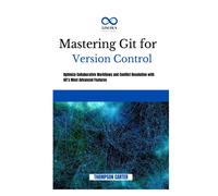 Mastering Git For Version Control: Optimize Collaborative Workflows And Conflict Resolution With Gits Most Advanced Features
