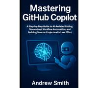 Mastering GitHub Copilot: A Step-by-Step Guide to AI-Assisted Coding, Streamlined Workflow Automation, and Building Smarter Projects with Less Effort