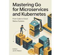 Mastering Go for Microservices and Kubernetes: From Code to Cloud-Native Systems