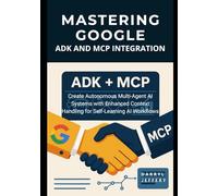 Mastering Google ADK and MCP Integration: Create Autonomous Multi-Agent AI Systems with Enhanced Context Handling for Self-Learning AI Workflows