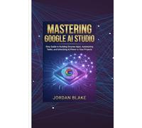 MASTERING GOOGLE AI STUDIO: Step Guide to Building Smarter Apps, Automating Tasks, and Unlocking AI Power in Your Projects