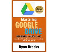 Mastering Google Drive: A Comprehensive Beginner's Guide 2025: Learn Cloud Storage, Collaboration, And Productivity Tools For Work And Life