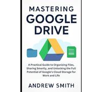 Mastering Google Drive: A Practical Guide to Organizing Files, Sharing Smartly, and Unlocking the Full Potential of Google’s Cloud Storage for Work and Life