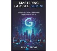 MASTERING GOOGLE GEMINI: Boost Productivity, Create Faster, Work Smarter with AI
