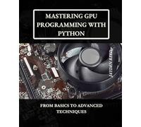 Mastering GPU Programming with Python: From Basics to Advanced Techniques