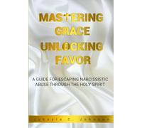 Mastering Grace Unlocking Favor:: A Guide For Escaping Narcissistic Abuse Through The Holy Spirit