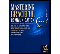Mastering Graceful Communication: THE ART OF SPEAKING WITH CONFIDENCE, KINDNESS, AND INFLUENCE IN WORK, FRIENDSHIPS, AND EVERYDAY LIFE