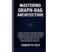 MASTERING GRAPH-RAG ARCHITECTURE: A HANDS-ON GUIDE TO BUILDING SCALABLE, KNOWLEDGE GRAPH-ENHANCED, RETRIEVAL-AUGMENTED GENERATION SYSTEMS WITH LLMS, VECTOR SEARCH, MCP, AND PRODUCTION-READY AGENTIC AI