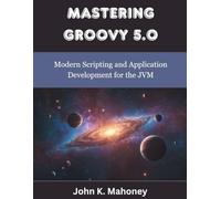 Mastering Groovy 5.0: Modern Scripting and Application Development for the JVM