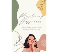 Mastering Happiness. The Ultimate Workbook for Creating a Life You Love