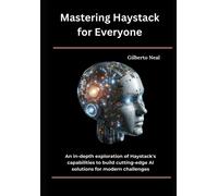 Mastering Haystack For Everyone: An In-Depth Exploration Of Haystack's Capabilities To Build Cutting-Edge Ai Solutions For Modern Challenges