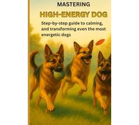 Mastering High Energy Dog: A step-by-step guide to calming, and transforming even the most energetic dogs with Positive Reinforcement