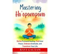 Mastering Ho’oponopono: Derive Profound Healing, Find Inner Peace, Embrace Gratitude, and Transform Your Life