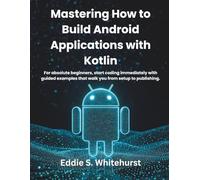 Mastering How to Build Android Applications with Kotlin: For absolute beginners, start coding immediately with guided examples that walk you from setup to publishing.