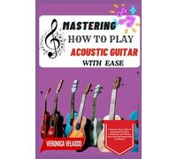 MASTERING HOW TO PLAY ACOUSTIC GUITAR WITH EASE: A Step-By-Step Guide To Mastering Essential Techniques And Playing Your Favorite Songs With Confidence