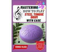 MASTERING HOW TO PLAY STEEL TONGUE DRUM WITH EASE: A Simple And Effective Approach To Learning, Playing, And Perfecting The Steel Tongue Drum