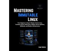 Mastering Immutable Linux: From Beginner to Expert: Master Atomic Linux, Container Hosts, Kubernetes, GitOps, Secure Updates, Rollbacks, and Modern Infrastructure