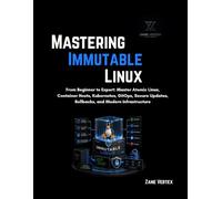 Mastering Immutable Linux: From Beginner to Expert: Master Atomic Linux, Container Hosts, Kubernetes, GitOps, Secure Updates, Rollbacks, and Modern Infrastructure