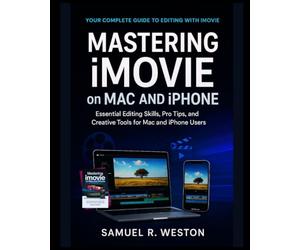 Mastering iMovie on Mac and iPhone: Essential Editing Skills, Pro Tips, and Creative Tools for Mac and iPhone Users