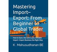 Mastering Import-Export: From Beginner to Global Trader: How to Start, Run and Scale a Reliable Import-Export Business the Right Way