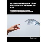 Mastering Independent Ai Agents With Knowledge Graphs, Rag And Llms: A Complete Guide To Building,Scaling And Trustworthy Development Of Modern Intelligent Systems