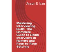 Mastering Interviewing Skills: The Complete Guide to Acing Interviews in Remote and Face-to-Face Settings