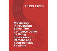 Mastering Interviewing Skills: The Complete Guide to Acing Interviews in Remote and Face-to-Face Settings