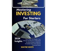 Mastering Investing For Starters 2024 Insights: Fast-Track Your Wealth: Your Ultimate Handbook To Understand The Stock Market In 2024 For Immediate Gains And A Secure Financial Future