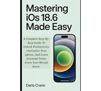 MASTERING iOS 18.6 MADE EASY: A Complete Step-by-step Guide To Unlock Productivity, Customize Your iphone, And Learn Essential Tricks Every User Should Know