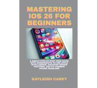 MASTERING IOS 26 FOR BEGINNERS: A SIMPLE STEP-BY-STEP USER GUIDE WITH SCREENSHOTS TO USE APPLE INTELLIGENCE, DISCOVER HIDDEN FEATURES, AND FIX COMMON IPHONE PROBLEMS