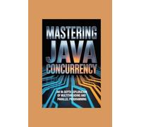 MASTERING JAVA CONCURRENCY: an in-depth exploration of multithreading and parallel programming