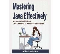 Mastering Java Effectively: A Practical Guide From Core Concepts To Advanced Techniques