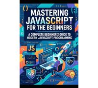 Mastering JavaScript for the Beginners A Complete Beginner's Guide to Modern JavaScript Programming