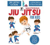 Mastering Jiu Jitsu For Kids : A Step-By-Step Tips And Tricks To Mastering The Art Of Jiu Jitsu