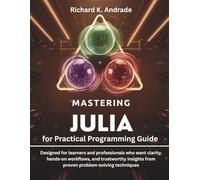 Mastering Julia for Practical Programming Guide: Designed for learners and professionals who want clarity, hands-on workflows, and trustworthy insights from proven problem-solving techniques