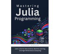 Mastering Julia Programming: Learn Julia for Data Science, Machine Learning, and High-Performance Computing