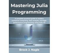 Mastering Julia Programming (Updated for 2025 and Beyond): A complete practical guide to modern numerical computing, data analysis, and high-performance programming using Julia 1.12