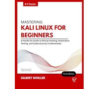 MASTERING KALI LINUX FOR BEGINNERS: A Hands-On Guide to Ethical Hacking, Penetration Testing, and Cybersecurity Fundamentals