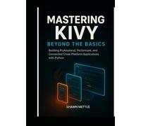 Mastering Kivy: Beyond the Basics: Building Professional, Performant, and Connected Cross-Platform Applications with Python