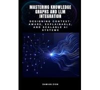 Mastering Knowledge Graphs and LLM Integration: Designing Context-Aware, Explainable, and Scalable AI Systems