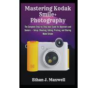Mastering Kodak Smile+ Photography: The Complete Step-by-Step User Guide for Beginners and Seniors - Setup, Shooting, Editing, Printing, and Sharing Made Simple
