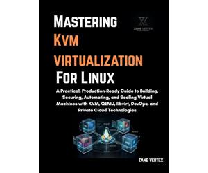 Mastering KVM Virtualization For Linux: A Practical, Production-Ready Guide to Building, Securing, Automating, and Scaling Virtual Machines with KVM,QEMU,libvirt,DevOps, and Private Cloud Technologies