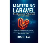 Mastering Laravel: From Beginner to Professional Web Developer: Step-by-step guide to building real-world PHP applications, advanced backend techniques, and hands-on Laravel projects