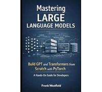 Mastering Large Language Models: Build GPT and Transformers from Scratch with PyTorch - A Hands-On Guide for Developers