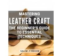 Mastering Leather Craft: The Beginner's Guide to Essential Techniques: Unlock the Art of Crafting: A Comprehensive for Beginners in Essential Skills.