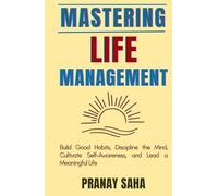 Mastering Life Management: Build Good Habits, Discipline the Mind, Cultivate Self-Awareness, and Lead a Meaningful Life