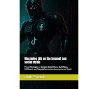 Mastering Life on the Internet and Social Media: Proven Strategies to Navigate Digital Chaos, Build Focus, Fulfillment, and Financial Success in a Hyperconnected World