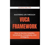 Mastering Life Through The VUCA Framework: How to Survive Volatility, Uncertainty, Complexity, and Ambiguity