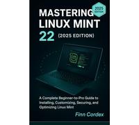 MASTERING LINUX MINT 22: A COMPLETE BEGINNER-TO-PRO GUIDE TO INSTALLING, CUSTOMIZING, SECURING, AND OPTIMIZING LINUX MINT
